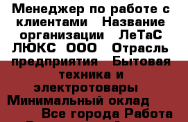 Менеджер по работе с клиентами › Название организации ­ ЛеТаС-ЛЮКС, ООО › Отрасль предприятия ­ Бытовая техника и электротовары › Минимальный оклад ­ 100 000 - Все города Работа » Вакансии   . Адыгея респ.,Адыгейск г.